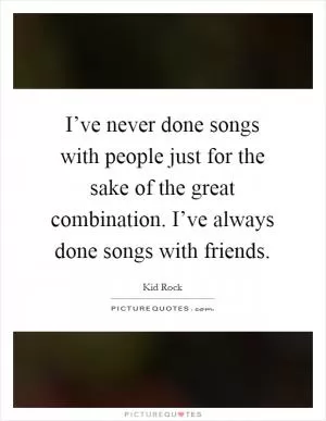 I’ve never done songs with people just for the sake of the great combination. I’ve always done songs with friends Picture Quote #1