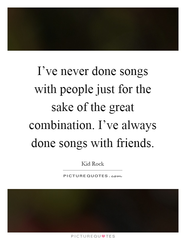 I've never done songs with people just for the sake of the great combination. I've always done songs with friends Picture Quote #1