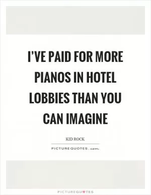 I’ve paid for more pianos in hotel lobbies than you can imagine Picture Quote #1