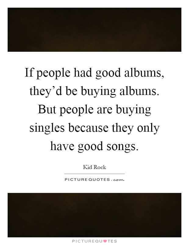 If people had good albums, they'd be buying albums. But people are buying singles because they only have good songs Picture Quote #1