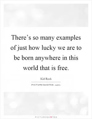 There’s so many examples of just how lucky we are to be born anywhere in this world that is free Picture Quote #1