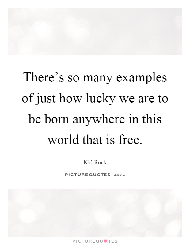 There's so many examples of just how lucky we are to be born anywhere in this world that is free Picture Quote #1