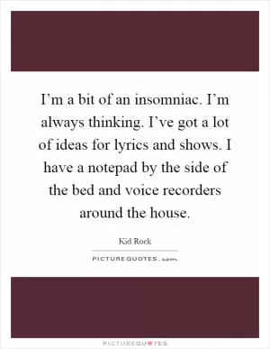 I’m a bit of an insomniac. I’m always thinking. I’ve got a lot of ideas for lyrics and shows. I have a notepad by the side of the bed and voice recorders around the house Picture Quote #1
