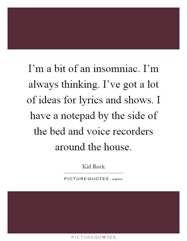 I'm a bit of an insomniac. I'm always thinking. I've got a lot of ideas for lyrics and shows. I have a notepad by the side of the bed and voice recorders around the house Picture Quote #1