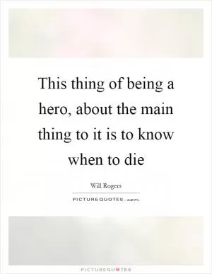 This thing of being a hero, about the main thing to it is to know when to die Picture Quote #1