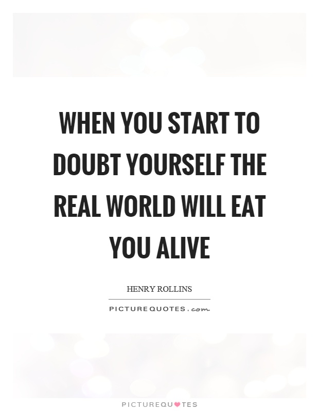 When you start to doubt yourself the real world will eat you alive Picture Quote #1