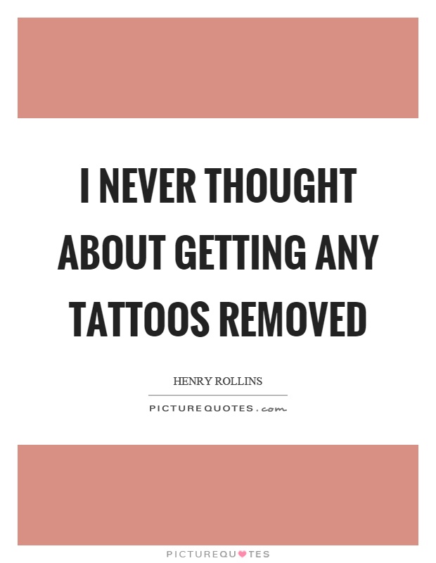 I never thought about getting any tattoos removed Picture Quote #1