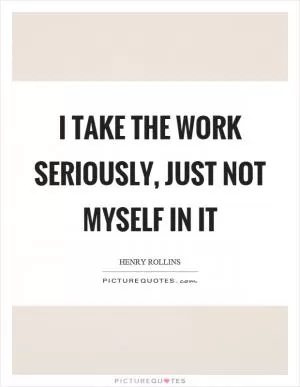 I take the work seriously, just not myself in it Picture Quote #1