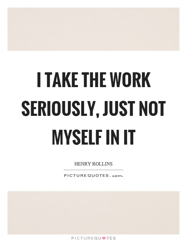 I take the work seriously, just not myself in it Picture Quote #1