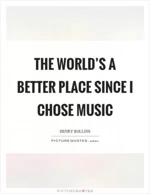The world’s a better place since I chose music Picture Quote #1