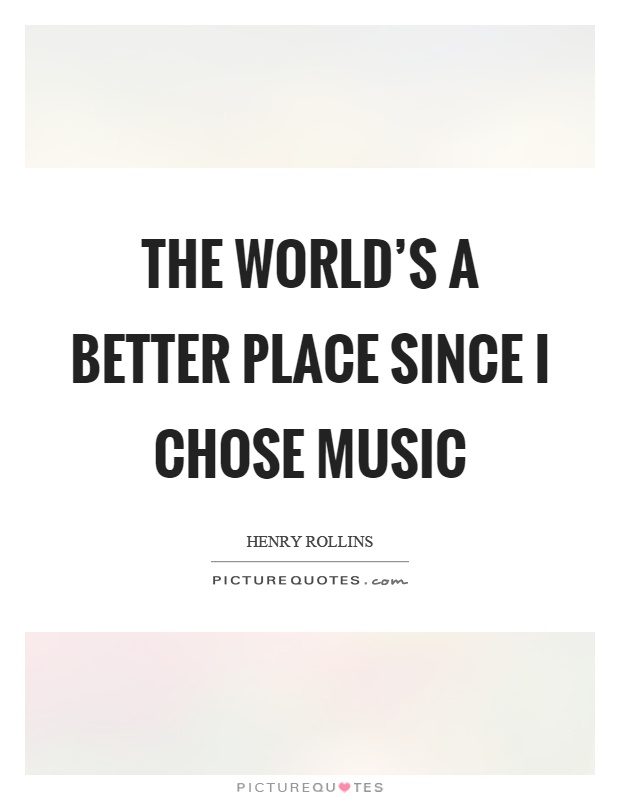 The world's a better place since I chose music Picture Quote #1