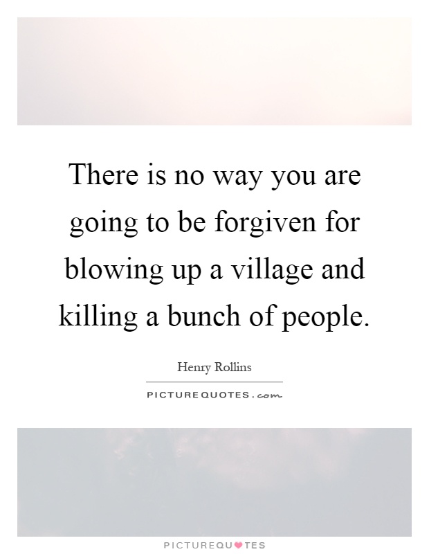 There is no way you are going to be forgiven for blowing up a village and killing a bunch of people Picture Quote #1
