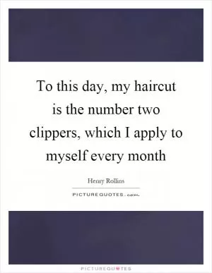 To this day, my haircut is the number two clippers, which I apply to myself every month Picture Quote #1