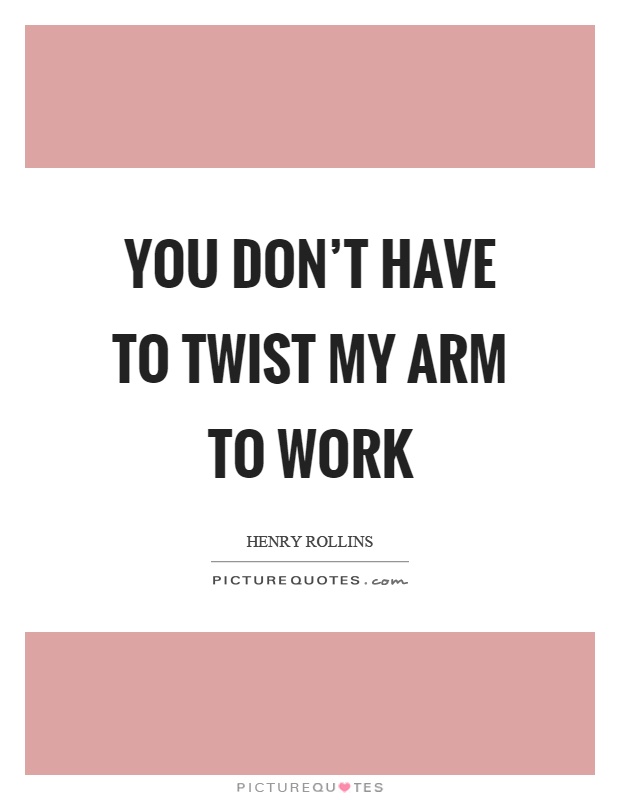 You don't have to twist my arm to work Picture Quote #1