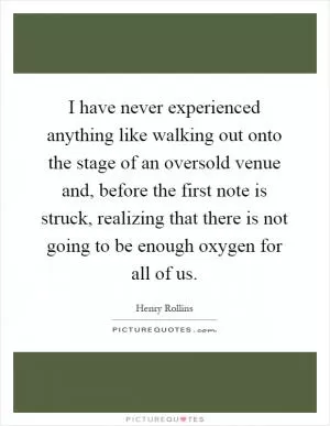 I have never experienced anything like walking out onto the stage of an oversold venue and, before the first note is struck, realizing that there is not going to be enough oxygen for all of us Picture Quote #1