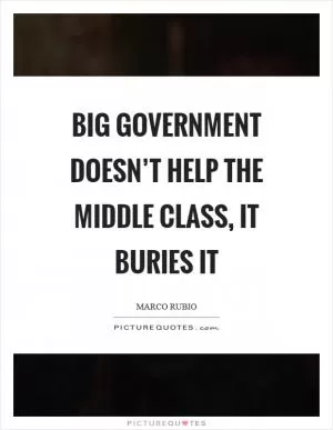 Big government doesn’t help the middle class, it buries it Picture Quote #1