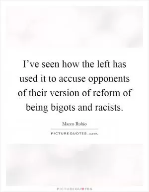 I’ve seen how the left has used it to accuse opponents of their version of reform of being bigots and racists Picture Quote #1