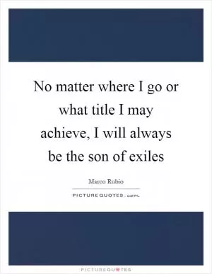 No matter where I go or what title I may achieve, I will always be the son of exiles Picture Quote #1