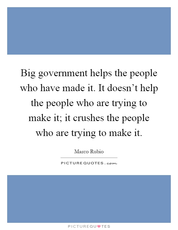 Big government helps the people who have made it. It doesn't help the people who are trying to make it; it crushes the people who are trying to make it Picture Quote #1