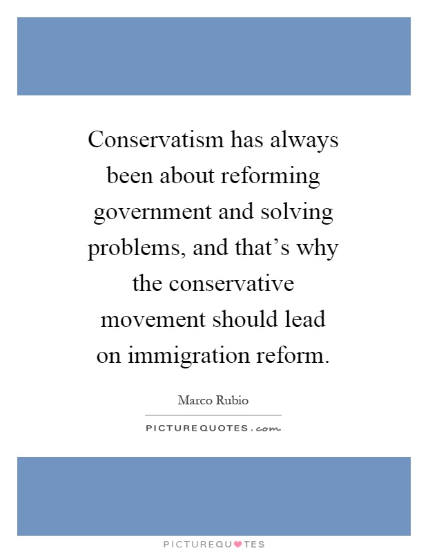 Conservatism has always been about reforming government and solving problems, and that's why the conservative movement should lead on immigration reform Picture Quote #1