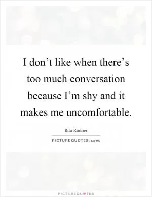 I don’t like when there’s too much conversation because I’m shy and it makes me uncomfortable Picture Quote #1