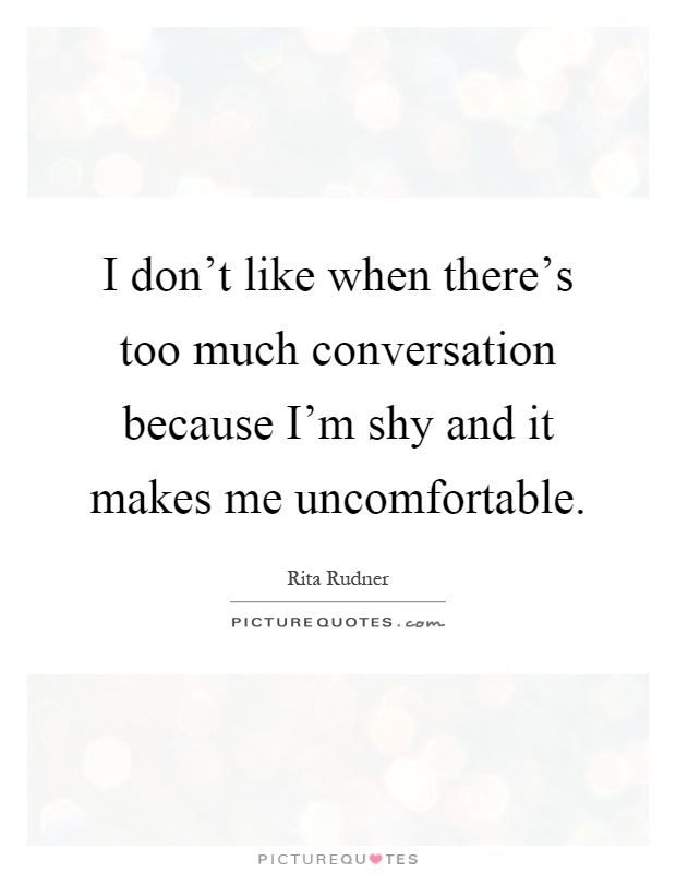 I don't like when there's too much conversation because I'm shy and it makes me uncomfortable Picture Quote #1