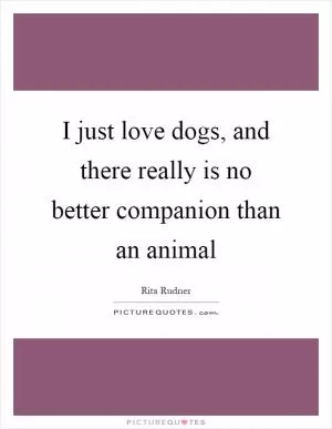 I just love dogs, and there really is no better companion than an animal Picture Quote #1