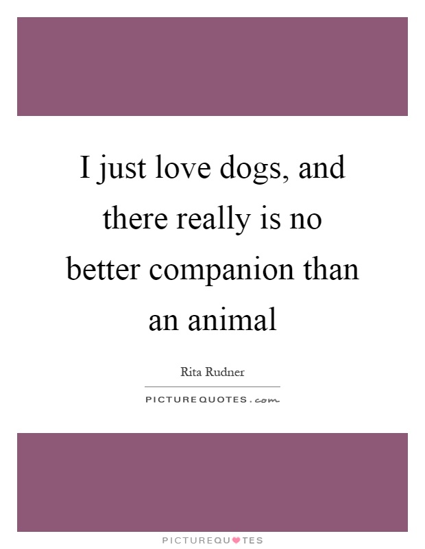 I just love dogs, and there really is no better companion than an animal Picture Quote #1