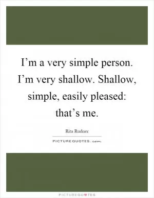 I’m a very simple person. I’m very shallow. Shallow, simple, easily pleased: that’s me Picture Quote #1