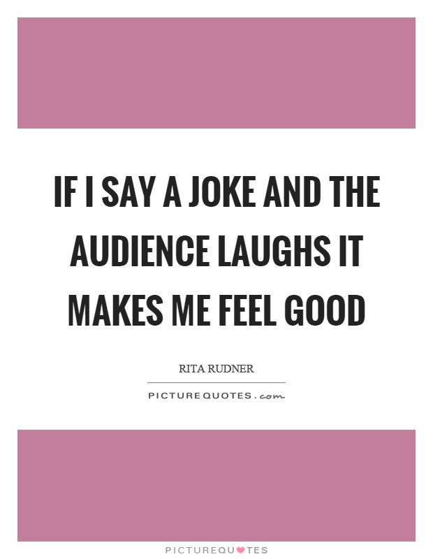 If I say a joke and the audience laughs it makes me feel good Picture Quote #1