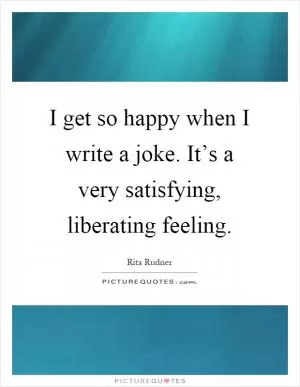I get so happy when I write a joke. It’s a very satisfying, liberating feeling Picture Quote #1