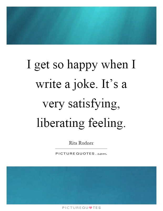 I get so happy when I write a joke. It's a very satisfying, liberating feeling Picture Quote #1