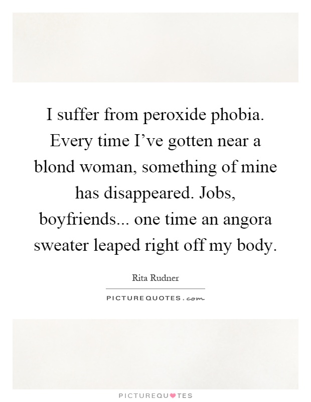 I suffer from peroxide phobia. Every time I've gotten near a blond woman, something of mine has disappeared. Jobs, boyfriends... one time an angora sweater leaped right off my body Picture Quote #1