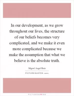 In our development, as we grow throughout our lives, the structure of our beliefs becomes very complicated, and we make it even more complicated because we make the assumption that what we believe is the absolute truth Picture Quote #1