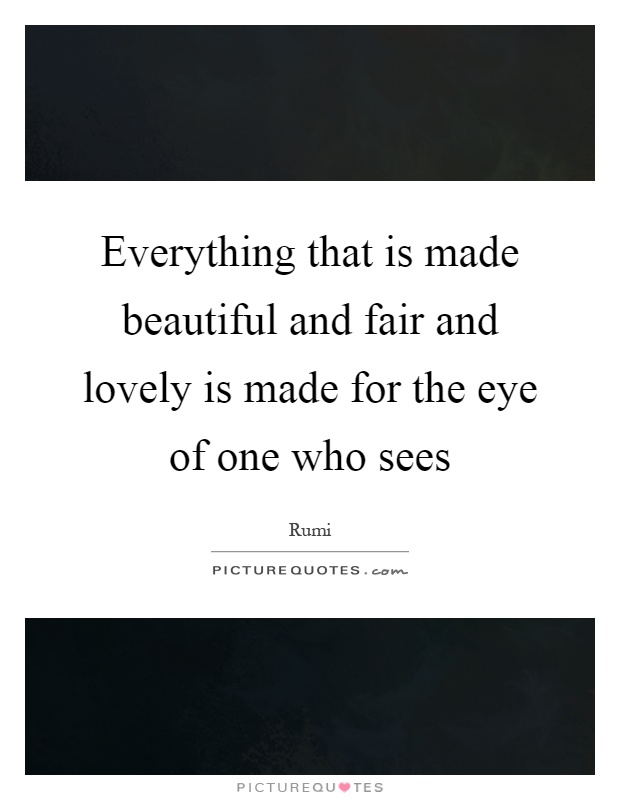 Everything that is made beautiful and fair and lovely is made ...