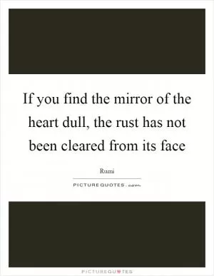 If you find the mirror of the heart dull, the rust has not been cleared from its face Picture Quote #1