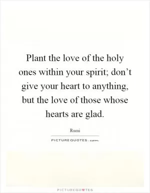 Plant the love of the holy ones within your spirit; don’t give your heart to anything, but the love of those whose hearts are glad Picture Quote #1