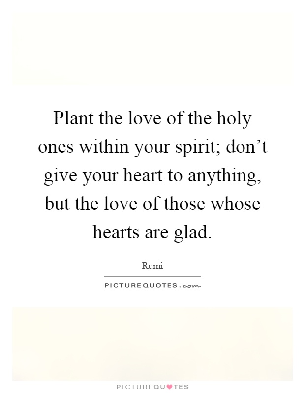 Plant the love of the holy ones within your spirit; don't give your heart to anything, but the love of those whose hearts are glad Picture Quote #1