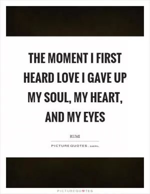 The moment I first heard love I gave up my soul, my heart, and my eyes Picture Quote #1