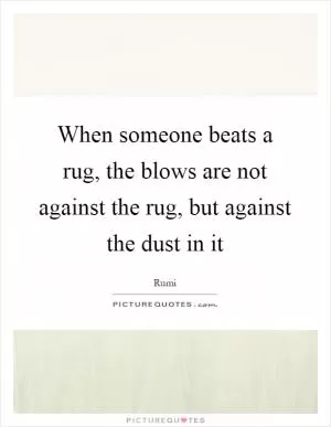 When someone beats a rug, the blows are not against the rug, but against the dust in it Picture Quote #1