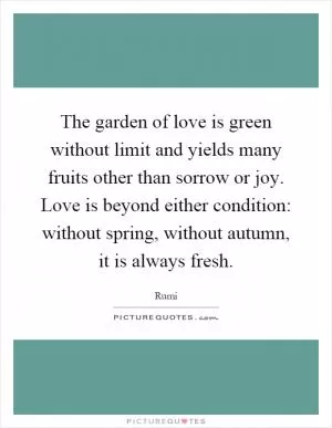 The garden of love is green without limit and yields many fruits other than sorrow or joy. Love is beyond either condition: without spring, without autumn, it is always fresh Picture Quote #1