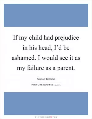 If my child had prejudice in his head, I’d be ashamed. I would see it as my failure as a parent Picture Quote #1