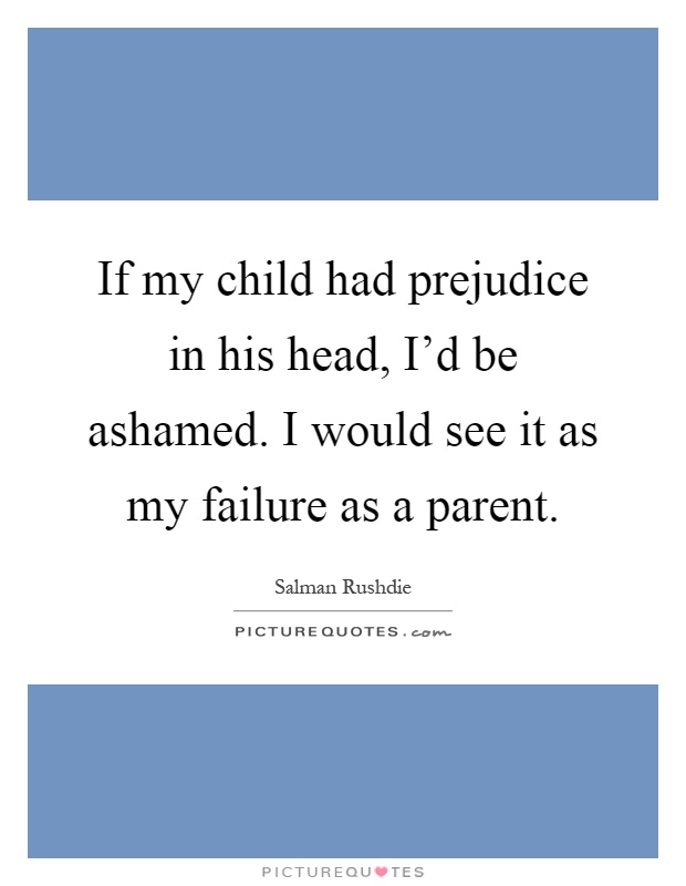 If my child had prejudice in his head, I'd be ashamed. I would see it as my failure as a parent Picture Quote #1