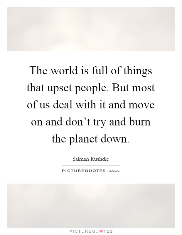 The world is full of things that upset people. But most of us deal with it and move on and don't try and burn the planet down Picture Quote #1