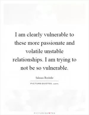 I am clearly vulnerable to these more passionate and volatile unstable relationships. I am trying to not be so vulnerable Picture Quote #1