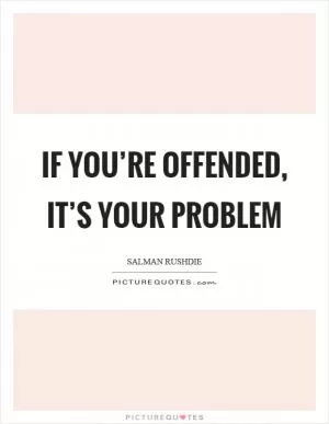 If you’re offended, it’s your problem Picture Quote #1