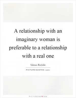 A relationship with an imaginary woman is preferable to a relationship with a real one Picture Quote #1