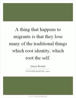 A thing that happens to migrants is that they lose many of the traditional things which root identity, which root the self Picture Quote #1