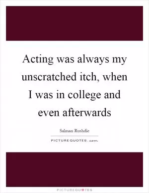 Acting was always my unscratched itch, when I was in college and even afterwards Picture Quote #1