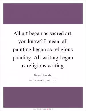 All art began as sacred art, you know? I mean, all painting began as religious painting. All writing began as religious writing Picture Quote #1